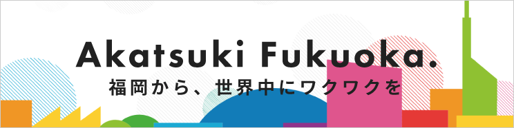 Akatsuki Fukuoka. 福岡から、世界中にワクワクを。